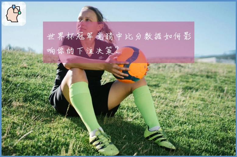 世界杯冠军竞猜中比分数据如何影响你的下注决策？