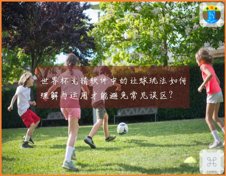 世界杯竞猜软件中的让球玩法如何理解与运用才能避免常见误区？